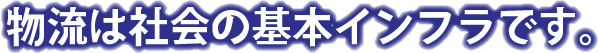 物流は社会の基本インフラです。